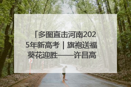 多图直击河南2025年新高考｜旗袍送福 葵花迎胜——许昌高考首日拉开帷幕
