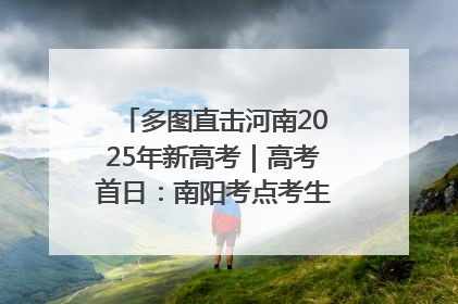 多图直击河南2025年新高考｜高考首日：南阳考点考生信心满满迎战