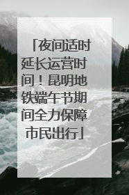夜间适时延长运营时间！昆明地铁端午节期间全力保障市民出行