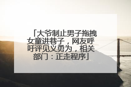 大爷制止男子拖拽女童进巷子，网友呼吁评见义勇为，相关部门：正走程序