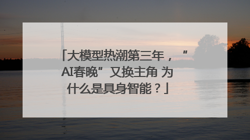 大模型热潮第三年，“AI春晚”又换主角 为什么是具身智能？