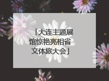 大连主题展馆惊艳亮相省文体旅大会