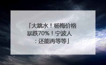 大跳水！杨梅价格暴跌70%！宁波人：还能再等等