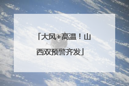 大风+高温！山西双预警齐发