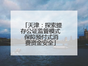 天津：探索提存公证监管模式 保障预付式消费资金安全
