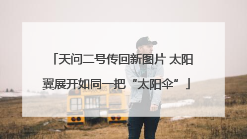 天问二号传回新图片 太阳翼展开如同一把“太阳伞”