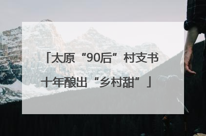 太原“90后”村支书十年酿出“乡村甜”