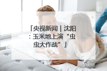央视新闻｜沈阳：玉米地上演“虫虫大作战”