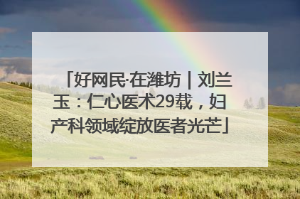 好网民·在潍坊｜刘兰玉：仁心医术29载，妇产科领域绽放医者光芒