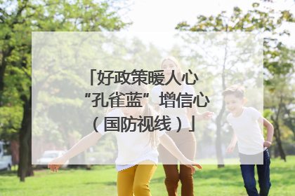 好政策暖人心 “孔雀蓝”增信心（国防视线）