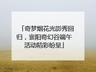 奇梦烟花光影秀回归，襄阳奇幻谷端午活动精彩纷呈