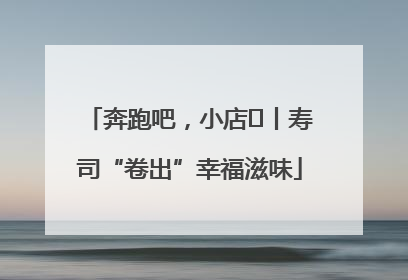 奔跑吧，小店㊼丨寿司“卷出”幸福滋味
