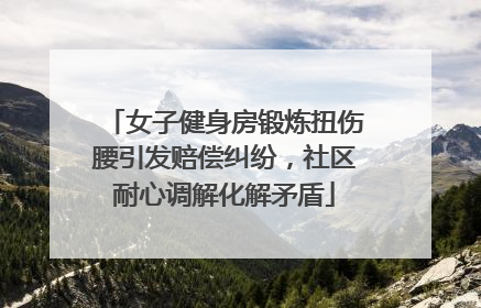 女子健身房锻炼扭伤腰引发赔偿纠纷，社区耐心调解化解矛盾