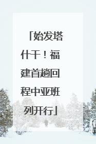 始发塔什干！福建首趟回程中亚班列开行