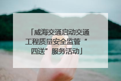 威海交通启动交通工程质量安全监管“四送”服务活动