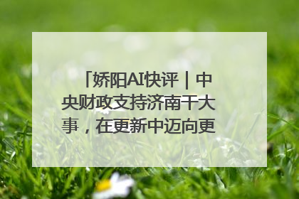 娇阳AI快评｜中央财政支持济南干大事，在更新中迈向更“新”的未来