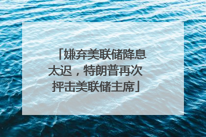 嫌弃美联储降息太迟，特朗普再次抨击美联储主席