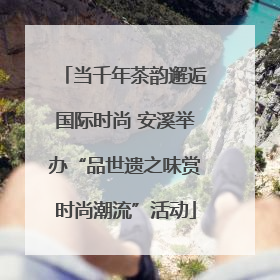 当千年茶韵邂逅国际时尚 安溪举办“品世遗之味赏时尚潮流”活动