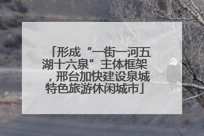 形成“一街一河五湖十六泉”主体框架，邢台加快建设泉城特色旅游休闲城市