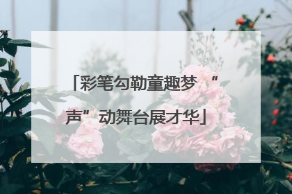 彩笔勾勒童趣梦 “声”动舞台展才华
