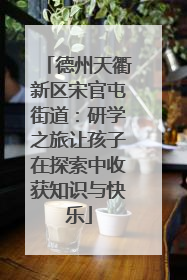 德州天衢新区宋官屯街道：研学之旅让孩子在探索中收获知识与快乐