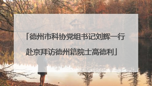 德州市科协党组书记刘辉一行赴京拜访德州籍院士高德利