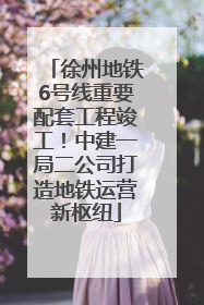 徐州地铁6号线重要配套工程竣工！中建一局二公司打造地铁运营新枢纽