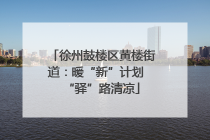徐州鼓楼区黄楼街道：暖“新”计划 “驿”路清凉