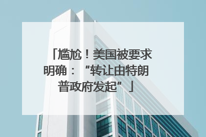 尴尬！美国被要求明确：“转让由特朗普政府发起”
