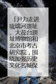 尹力走进琉璃河遗址、大葆台遗址博物馆和北京市考古研究院，围绕加强历史文化名城保护调研