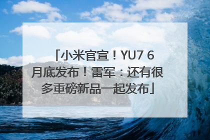 小米官宣！YU7 6月底发布！雷军：还有很多重磅新品一起发布