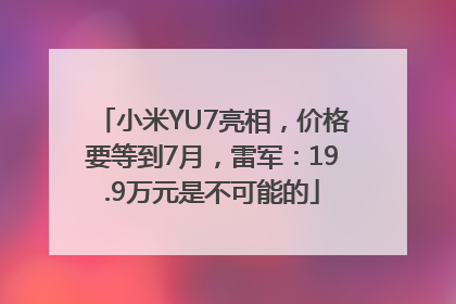 小米YU7亮相，价格要等到7月，雷军：19.9万元是不可能的