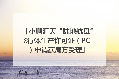 小鹏汇天“陆地航母”飞行体生产许可证（PC）申请获局方受理