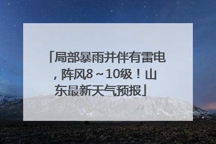 局部暴雨并伴有雷电，阵风8～10级！山东最新天气预报