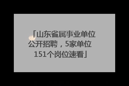 山东省属事业单位公开招聘，5家单位151个岗位速看