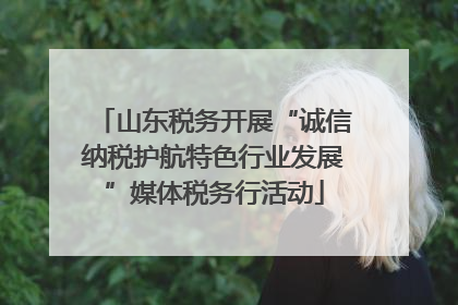 山东税务开展“诚信纳税护航特色行业发展”媒体税务行活动