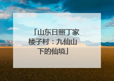 山东日照丁家楼子村：九仙山下的仙境