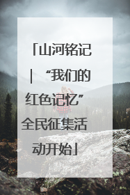山河铭记｜“我们的红色记忆”全民征集活动开始