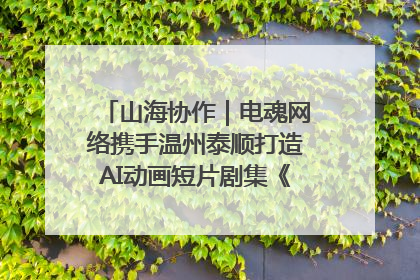 山海协作｜电魂网络携手温州泰顺打造AI动画短片剧集《寻梦泰顺》
