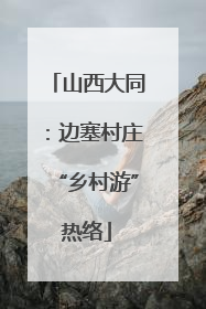 山西大同：边塞村庄“乡村游”热络