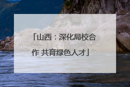 山西：深化局校合作 共育绿色人才