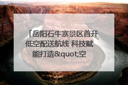 岳阳石牛寨景区首开低空配送航线 科技赋能打造"空中便利店"