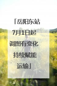岳阳东站7月1日起调图有变化 持续赋能运输