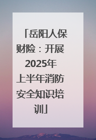 岳阳人保财险：开展2025年上半年消防安全知识培训