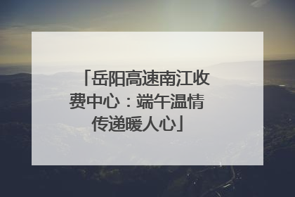 岳阳高速南江收费中心：端午温情传递暖人心