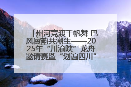 州河竞渡千帆舞 巴风賨韵共潮生——2025年“川渝陕”龙舟邀请赛暨“划遍四川”达川站圆满收官