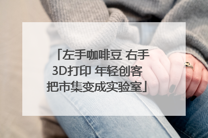 左手咖啡豆 右手3D打印 年轻创客把市集变成实验室