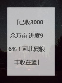 已收3000余万亩 进度96%！河北夏粮丰收在望