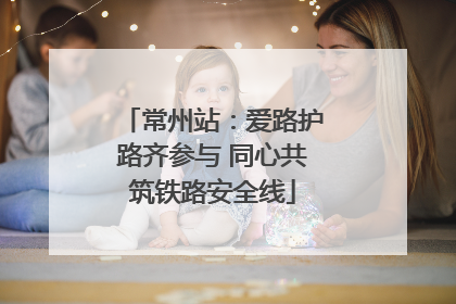 常州站：爱路护路齐参与 同心共筑铁路安全线