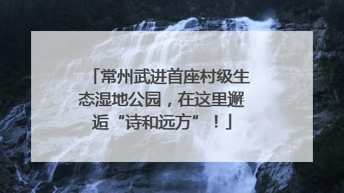 常州武进首座村级生态湿地公园，在这里邂逅“诗和远方”！